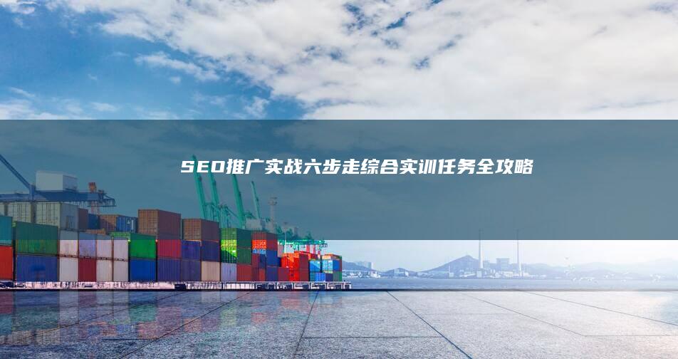 SEO推广实战：六步走综合实训任务全攻略