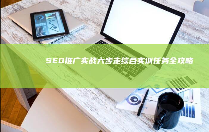 SEO推广实战：六步走综合实训任务全攻略